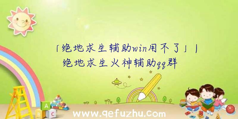 「绝地求生辅助win用不了」|绝地求生火神辅助qq群